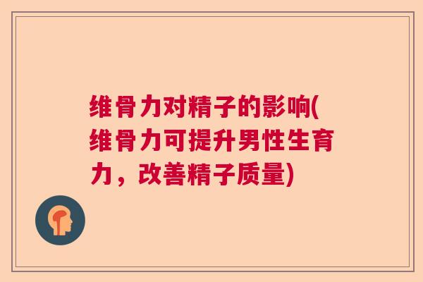 维骨力对精子的影响(维骨力可提升男性生育力，改善精子质量)