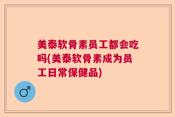美泰软骨素员工都会吃吗(美泰软骨素成为员工日常保健品)