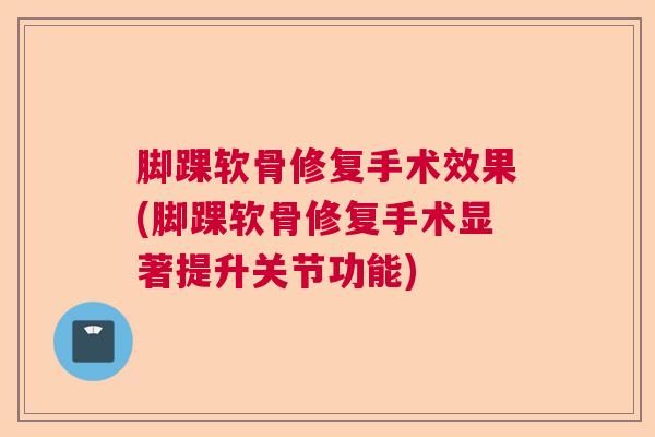 脚踝软骨修复手术效果(脚踝软骨修复手术显著提升关节功能)