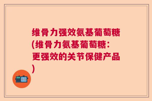 维骨力强效氨基葡萄糖(维骨力氨基葡萄糖：更强效的关节保健产品)