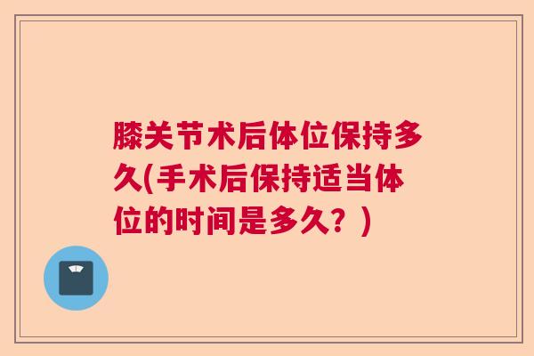 膝关节术后体位保持多久(手术后保持适当体位的时间是多久？)