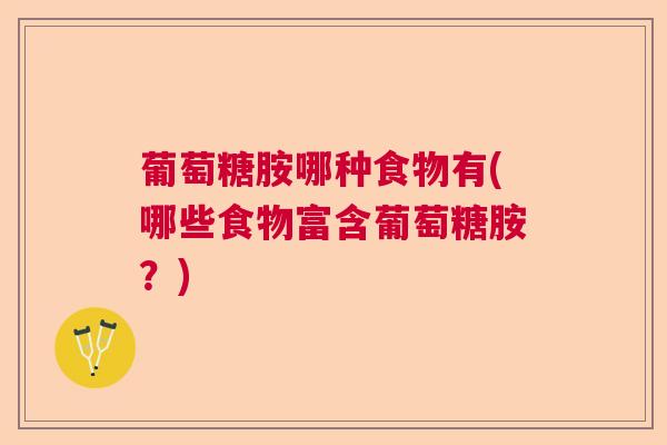 葡萄糖胺哪种食物有(哪些食物富含葡萄糖胺？)