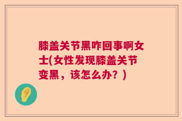 膝盖关节黑咋回事啊女士(女性发现膝盖关节变黑，该怎么办？)