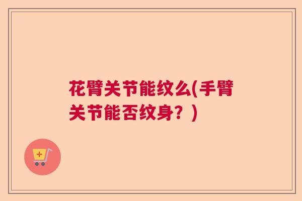 花臂关节能纹么(手臂关节能否纹身？)