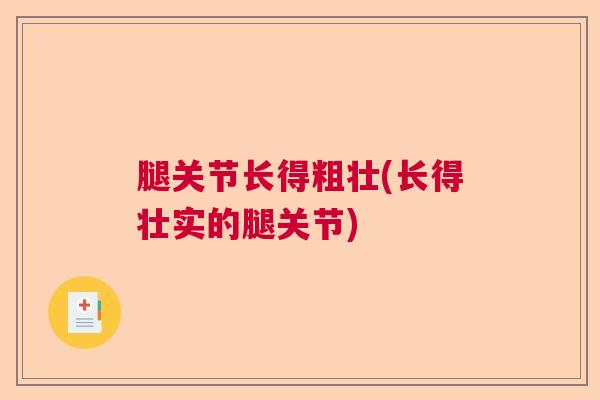 腿关节长得粗壮(长得壮实的腿关节) 腿关节长得粗壮(长得壮实的腿关节)