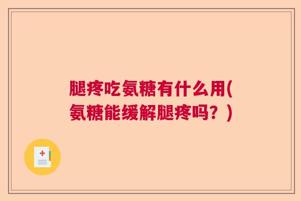 腿疼吃氨糖有什么用(氨糖能缓解腿疼吗？)