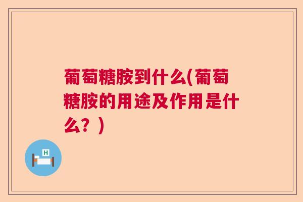 葡萄糖胺到什么(葡萄糖胺的用途及作用是什么?) 葡萄糖胺到什么(葡萄糖胺的用途及作用是什么?)