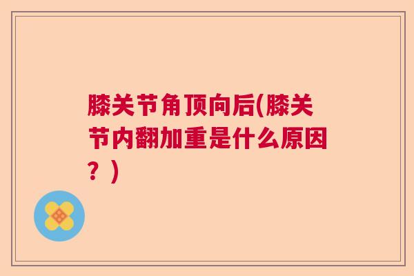 膝关节角顶向后(膝关节内翻加重是什么原因？)
