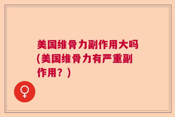 美国维骨力副作用大吗(美国维骨力有严重副作用？)