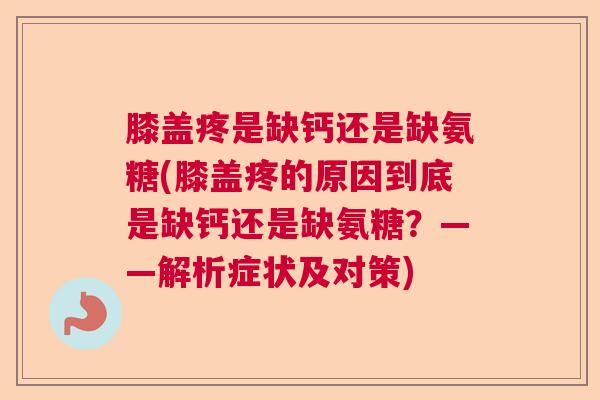 膝盖疼是缺钙还是缺氨糖(膝盖疼的原因到底是缺钙还是缺氨糖?——解析症状及对策) 膝盖疼是缺钙还是缺氨糖(膝盖疼的原因到底是缺钙还是缺氨糖?——解析症状及对策)
