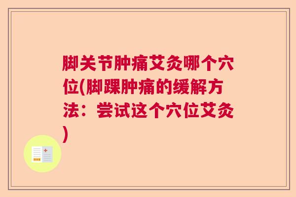 脚关节肿痛艾灸哪个穴位(脚踝肿痛的缓解方法：尝试这个穴位艾灸)