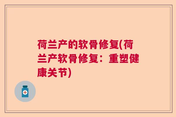 荷兰产的软骨修复(荷兰产软骨修复:重塑健康关节) 荷兰产的软骨修复(荷兰产软骨修复:重塑健康关节)