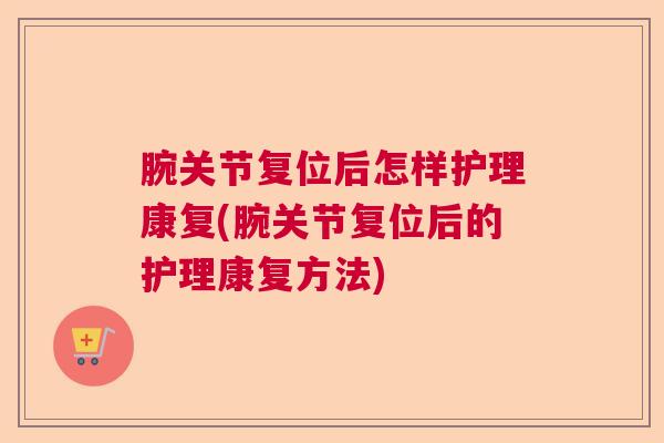 腕关节复位后怎样护理康复(腕关节复位后的护理康复方法)