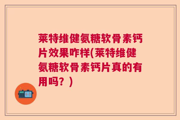 莱特维健氨糖软骨素钙片效果咋样(莱特维健氨糖软骨素钙片真的有用吗?) 莱特维健氨糖软骨素钙片效果咋样(莱特维健氨糖软骨素钙片真的有用吗?)