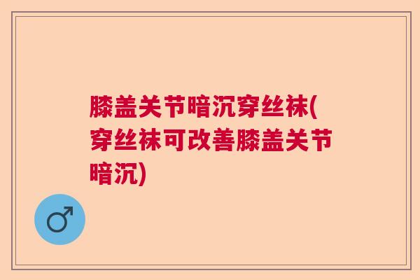 膝盖关节暗沉穿丝袜(穿丝袜可改善膝盖关节暗沉)