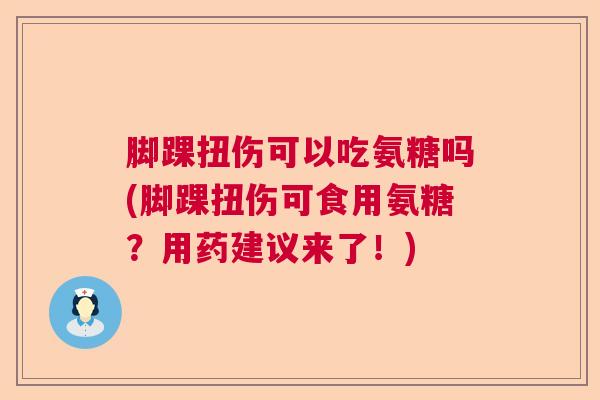 脚踝扭伤可以吃氨糖吗(脚踝扭伤可食用氨糖？用药建议来了！)