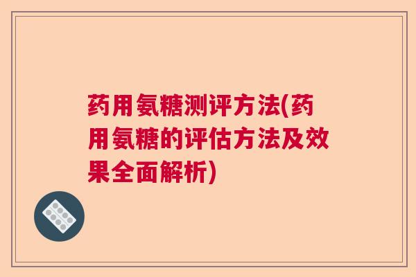药用氨糖测评方法(药用氨糖的评估方法及效果全面解析)