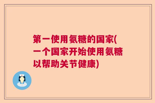第一使用氨糖的国家(一个国家开始使用氨糖以帮助关节健康)