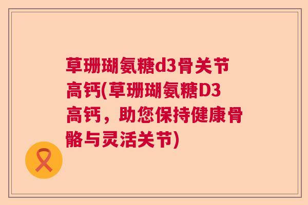 草珊瑚氨糖d3骨关节高钙(草珊瑚氨糖D3高钙，助您保持健康骨骼与灵活关节)