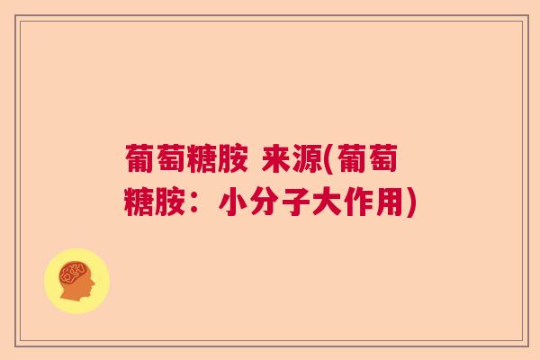葡萄糖胺 来源(葡萄糖胺：小分子大作用)