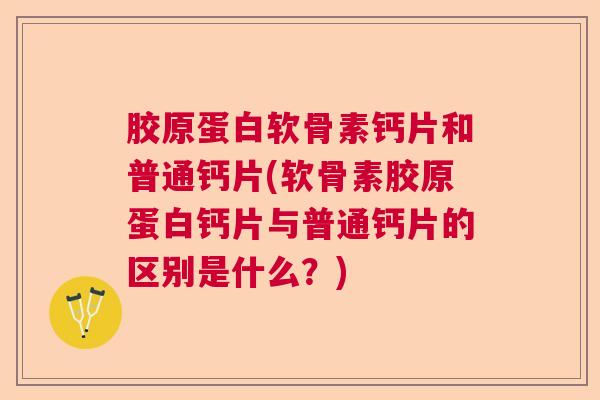 胶原蛋白软骨素钙片和普通钙片(软骨素胶原蛋白钙片与普通钙片的区别是什么？)