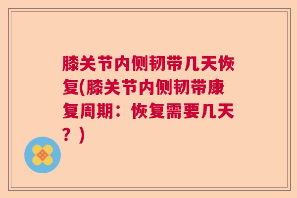膝关节内侧韧带几天恢复(膝关节内侧韧带康复周期：恢复需要几天？)