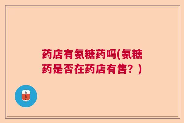 药店有氨糖药吗(氨糖药是否在药店有售？)