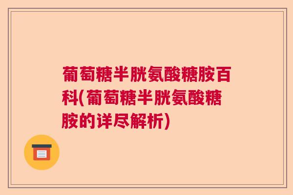 葡萄糖半胱氨酸糖胺百科(葡萄糖半胱氨酸糖胺的详尽解析)