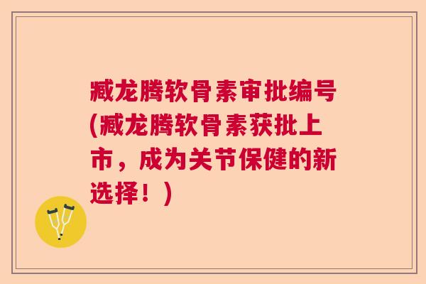 臧龙腾软骨素审批编号(臧龙腾软骨素获批上市，成为关节保健的新选择！)