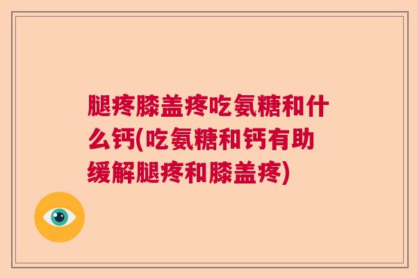 腿疼膝盖疼吃氨糖和什么钙(吃氨糖和钙有助缓解腿疼和膝盖疼)