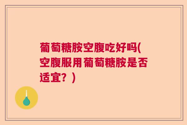 葡萄糖胺空腹吃好吗(空腹服用葡萄糖胺是否适宜？)