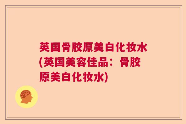 英国骨胶原美白化妆水(英国美容佳品：骨胶原美白化妆水)