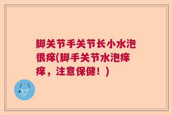 脚关节手关节长小水泡很痒(脚手关节水泡痒痒，注意保健！)