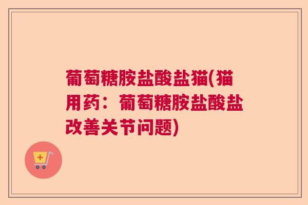 葡萄糖胺盐酸盐猫(猫用药：葡萄糖胺盐酸盐改善关节问题)