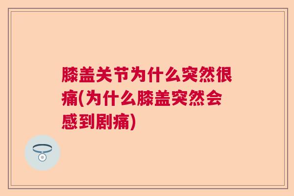 膝盖关节为什么突然很痛(为什么膝盖突然会感到剧痛)