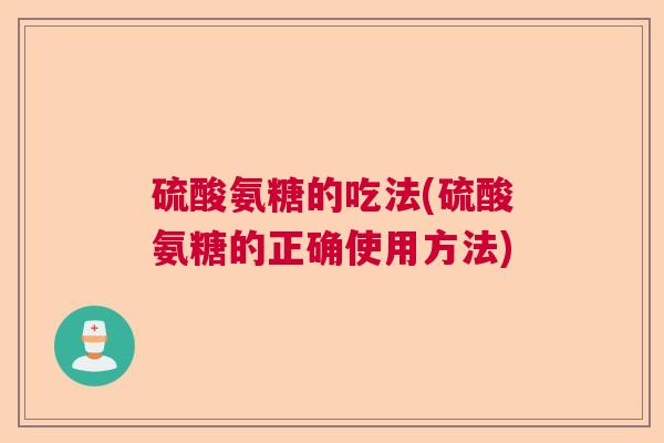 硫酸氨糖的吃法(硫酸氨糖的正确使用方法) 硫酸氨糖的吃法(硫酸氨糖的正确使用方法)