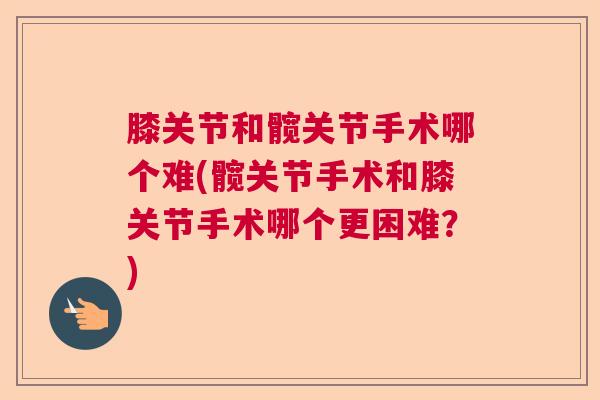 膝关节和髋关节手术哪个难(髋关节手术和膝关节手术哪个更困难？)