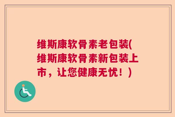 维斯康软骨素老包装(维斯康软骨素新包装上市，让您健康无忧！)