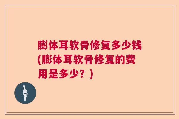 膨体耳软骨修复多少钱(膨体耳软骨修复的费用是多少？)