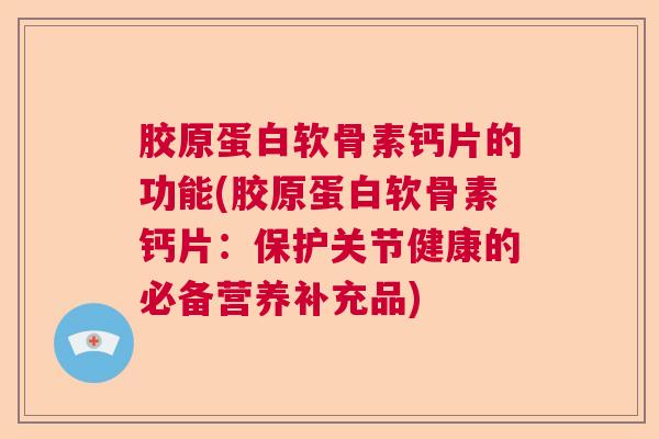 胶原蛋白软骨素钙片的功能(胶原蛋白软骨素钙片：保护关节健康的必备营养补充品)
