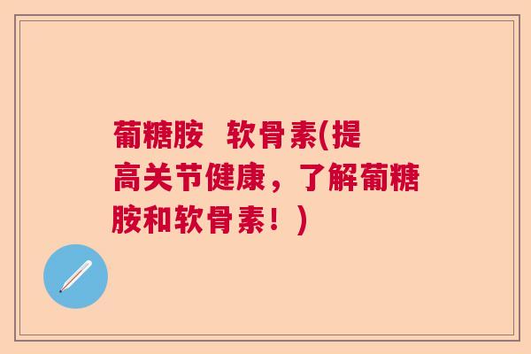 葡糖胺  软骨素(提高关节健康，了解葡糖胺和软骨素！)
