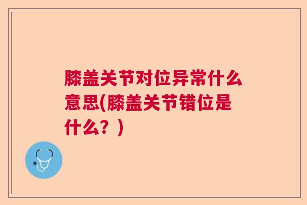 膝盖关节对位异常什么意思(膝盖关节错位是什么？)