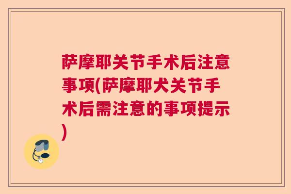 萨摩耶关节手术后注意事项(萨摩耶犬关节手术后需注意的事项提示)