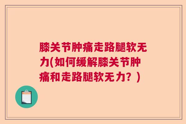膝关节肿痛走路腿软无力(如何缓解膝关节肿痛和走路腿软无力?) 膝关节肿痛走路腿软无力(如何缓解膝关节肿痛和走路腿软无力?)