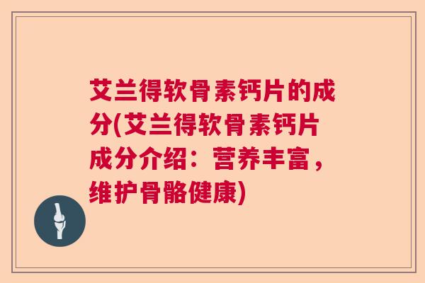 艾兰得软骨素钙片的成分(艾兰得软骨素钙片成分介绍：营养丰富，维护骨骼健康)