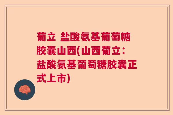 葡立 盐酸氨基葡萄糖胶囊山西(山西葡立:盐酸氨基葡萄糖胶囊正式上市) 葡立 盐酸氨基葡萄糖胶囊山西(山西葡立:盐酸氨基葡萄糖胶囊正式上市)