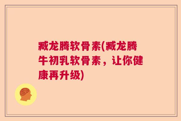 臧龙腾软骨素(臧龙腾牛初乳软骨素，让你健康再升级)