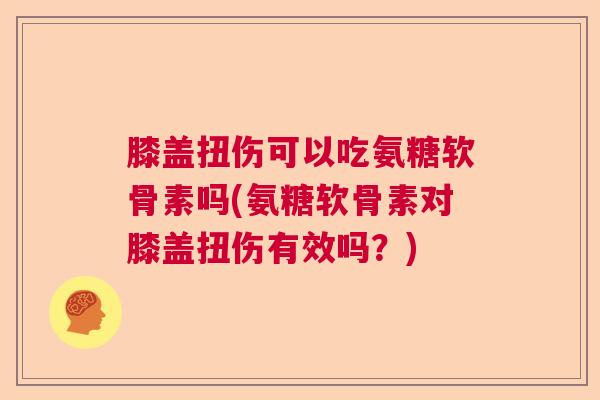 膝盖扭伤可以吃氨糖软骨素吗(氨糖软骨素对膝盖扭伤有效吗？)