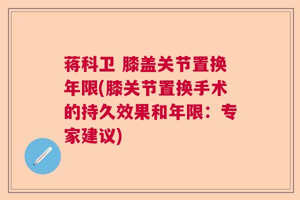 蒋科卫 膝盖关节置换年限(膝关节置换手术的持久效果和年限：专家建议)