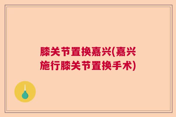 膝关节置换嘉兴(嘉兴施行膝关节置换手术) 膝关节置换嘉兴(嘉兴施行膝关节置换手术)